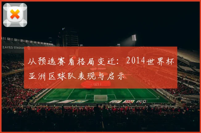 从预选赛看格局变迁：2014世界杯亚洲区球队表现与启示