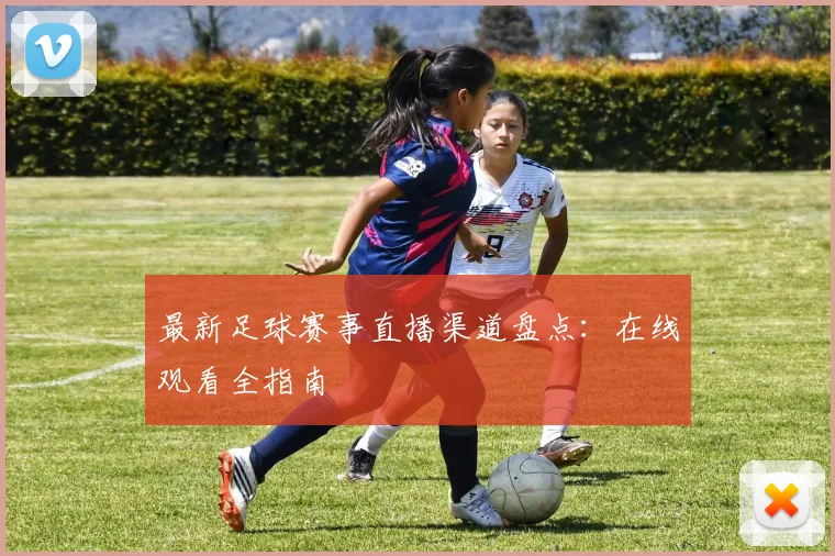 最新足球赛事直播渠道盘点：在线观看全指南