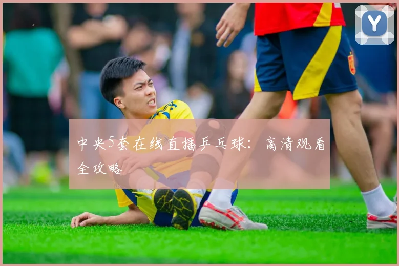 中央5套在线直播乒乓球：高清观看全攻略