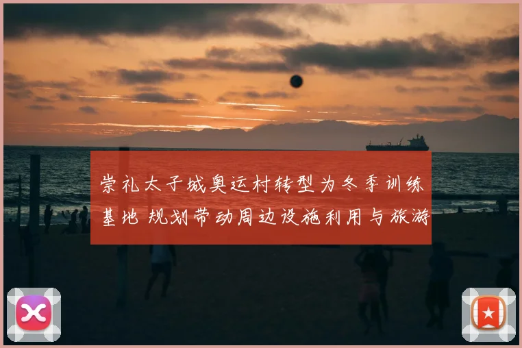 崇礼太子城奥运村转型为冬季训练基地 规划带动周边设施利用与旅游发展