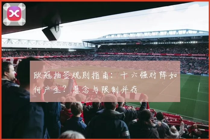 欧冠抽签规则指南：十六强对阵如何产生？悬念与限制并存