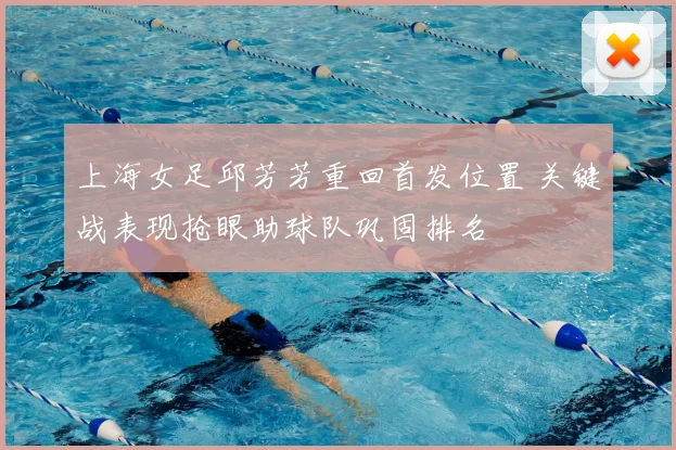 上海女足邱芳芳重回首发位置 关键战表现抢眼助球队巩固排名
