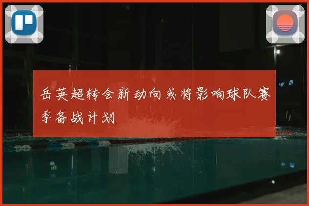 岳英超转会新动向或将影响球队赛季备战计划