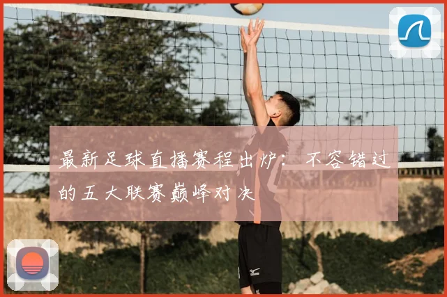 最新足球直播赛程出炉：不容错过的五大联赛巅峰对决