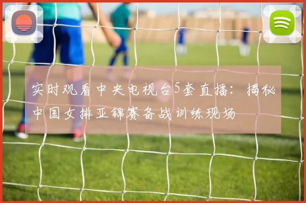 实时观看中央电视台5套直播：揭秘中国女排亚锦赛备战训练现场