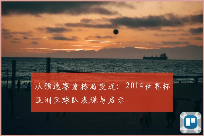 从预选赛看格局变迁：2014世界杯亚洲区球队表现与启示