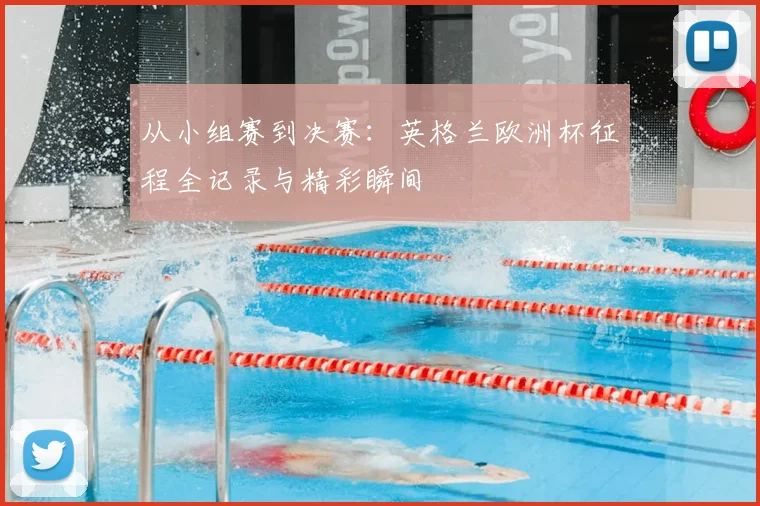 从小组赛到决赛：英格兰欧洲杯征程全记录与精彩瞬间
