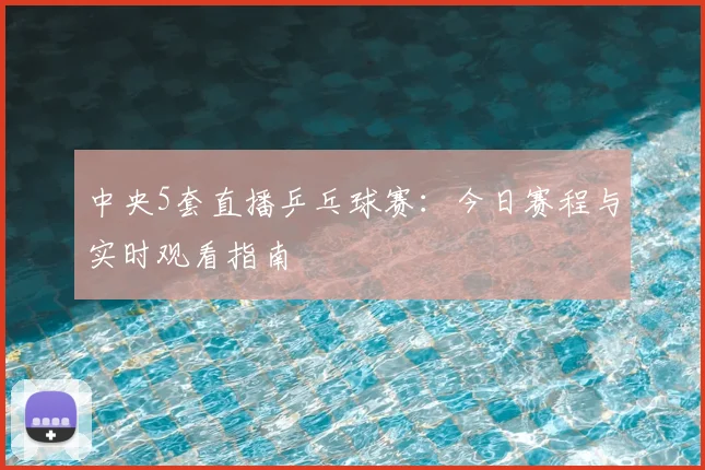 中央5套直播乒乓球赛：今日赛程与实时观看指南