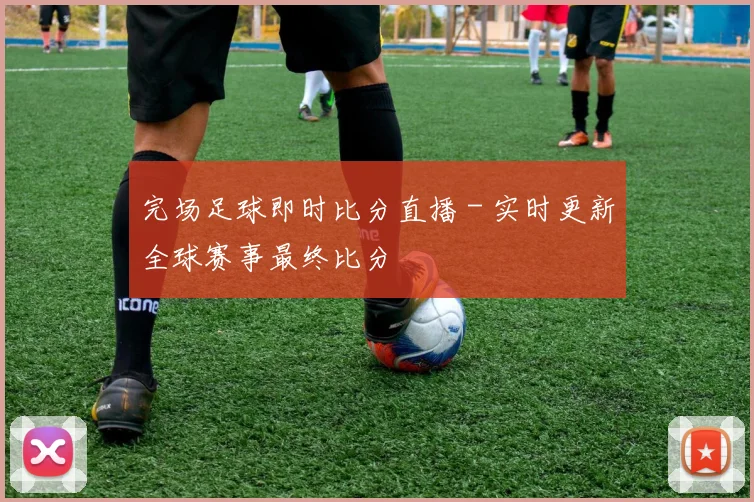完场足球即时比分直播 - 实时更新全球赛事最终比分