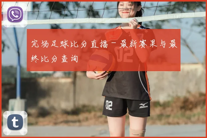 完场足球比分直播 - 最新赛果与最终比分查询