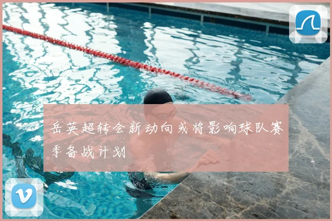 岳英超转会新动向或将影响球队赛季备战计划