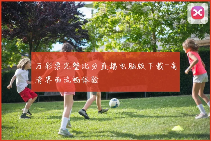 万彩票完整比分直播电脑版下载-高清界面流畅体验