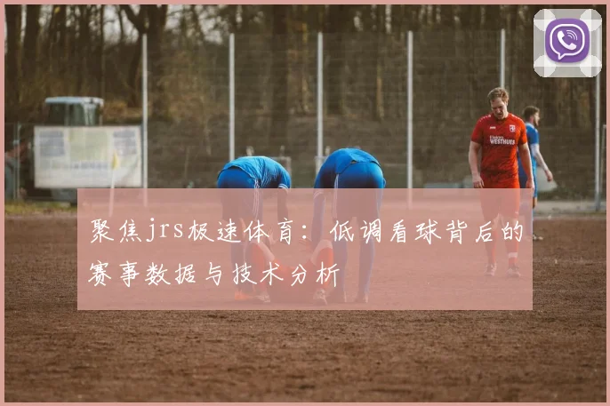聚焦jrs极速体育：低调看球背后的赛事数据与技术分析