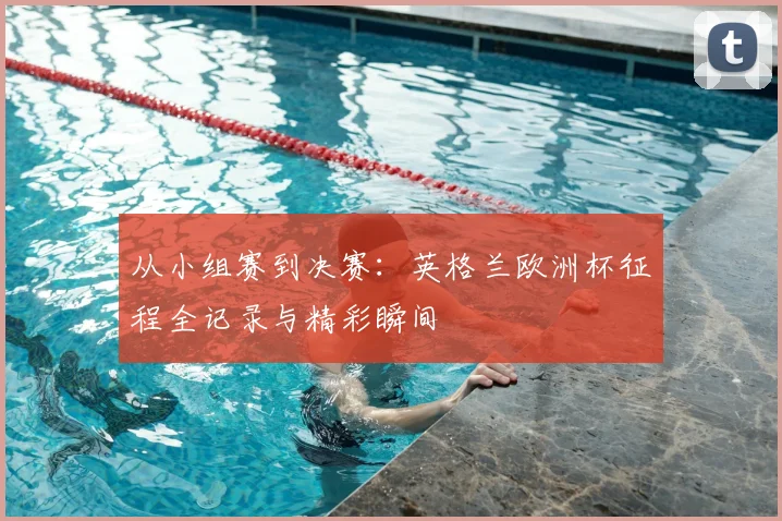 从小组赛到决赛：英格兰欧洲杯征程全记录与精彩瞬间