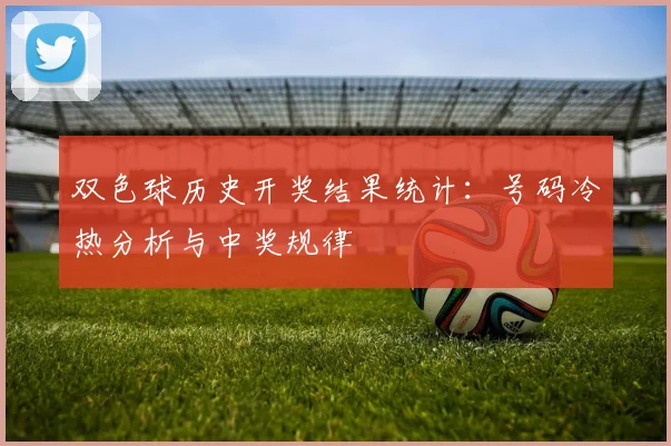 双色球历史开奖结果统计：号码冷热分析与中奖规律