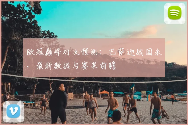 欧冠巅峰对决预测：巴萨迎战国米，最新数据与赛果前瞻