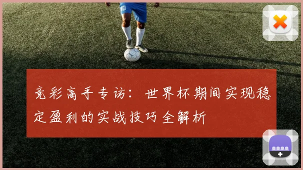 竞彩高手专访：世界杯期间实现稳定盈利的实战技巧全解析