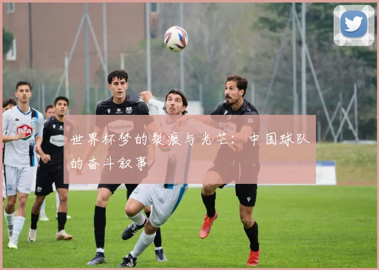 世界杯梦的裂痕与光芒：中国球队的奋斗叙事