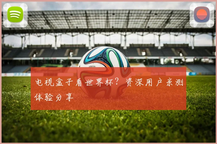 电视盒子看世界杯？资深用户亲测体验分享