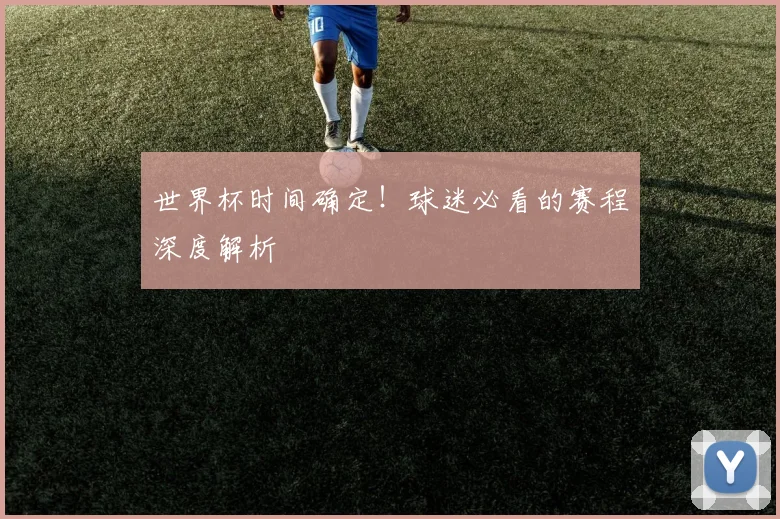 世界杯时间确定！球迷必看的赛程深度解析