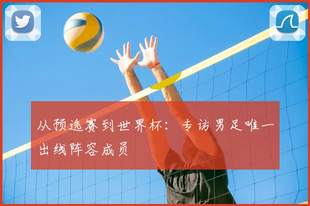 从预选赛到世界杯：专访男足唯一出线阵容成员
