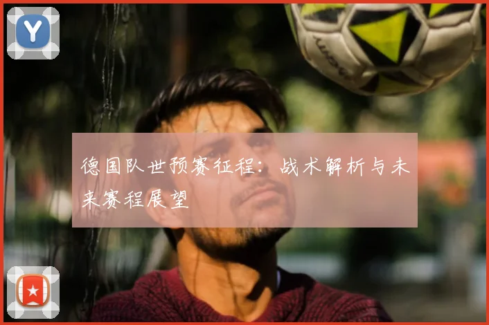 德国队世预赛征程：战术解析与未来赛程展望