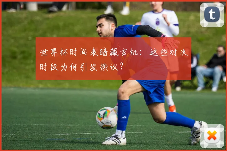 世界杯时间表暗藏玄机：这些对决时段为何引发热议？
