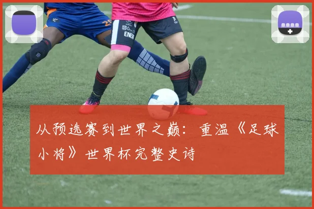 从预选赛到世界之巅：重温《足球小将》世界杯完整史诗