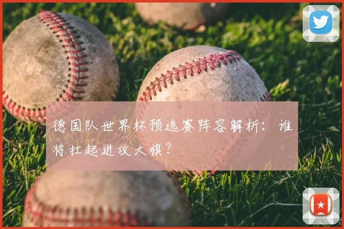 德国队世界杯预选赛阵容解析：谁将扛起进攻大旗？