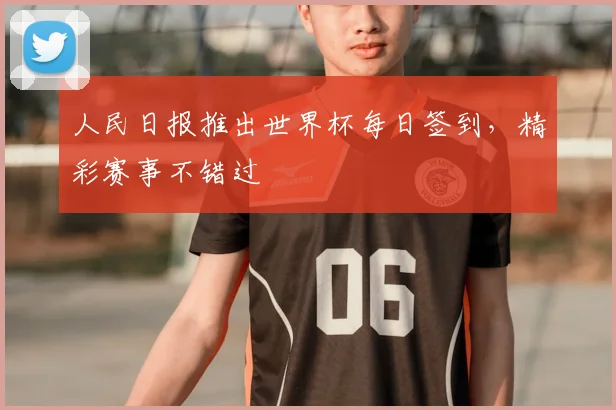 人民日报推出世界杯每日签到，精彩赛事不错过