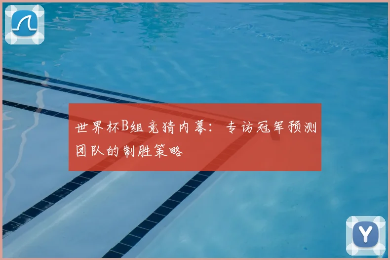 世界杯B组竞猜内幕：专访冠军预测团队的制胜策略