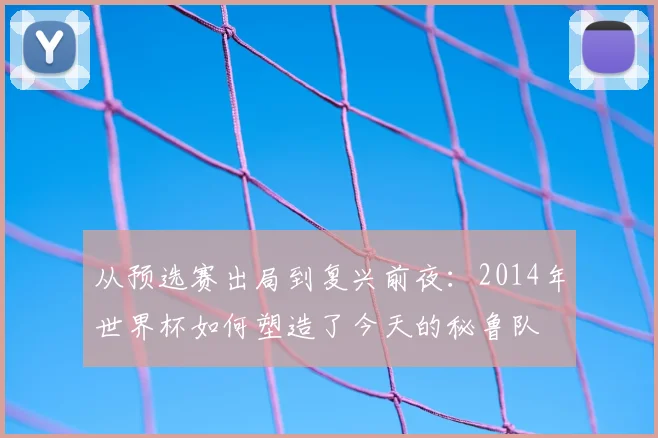 从预选赛出局到复兴前夜：2014年世界杯如何塑造了今天的秘鲁队