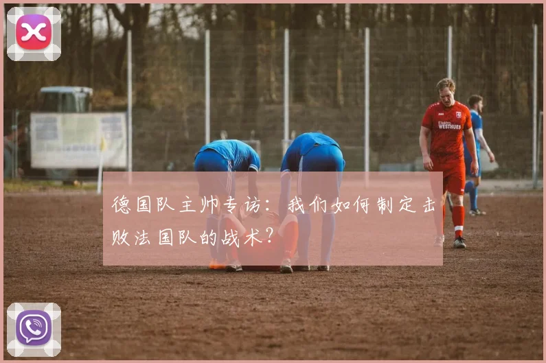 德国队主帅专访：我们如何制定击败法国队的战术？
