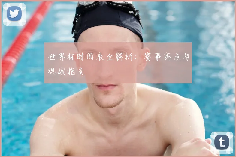 世界杯时间表全解析：赛事亮点与观战指南