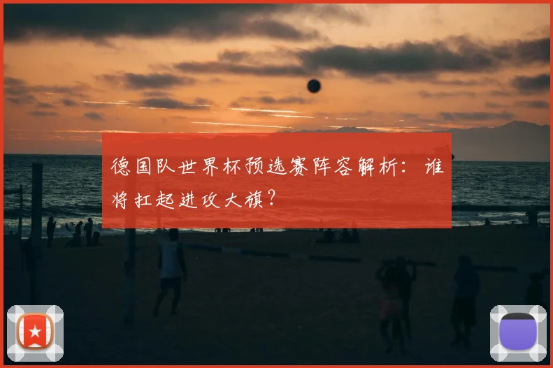 德国队世界杯预选赛阵容解析：谁将扛起进攻大旗？