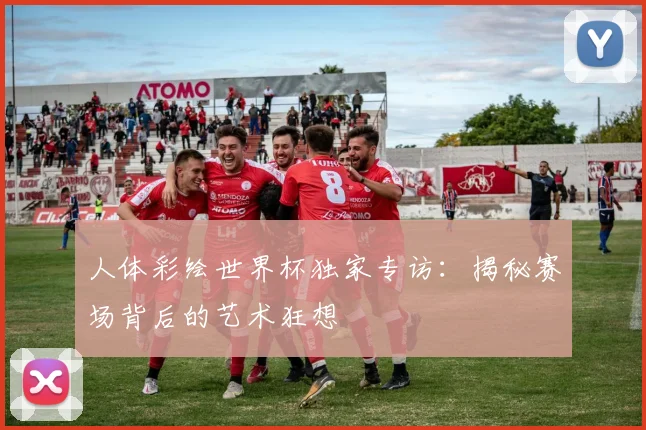 人体彩绘世界杯独家专访:揭秘赛场背后的艺术狂想