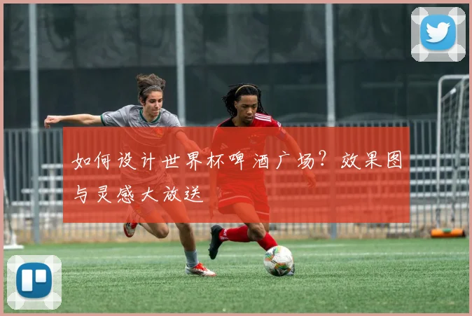 如何设计世界杯啤酒广场?效果图与灵感大放送