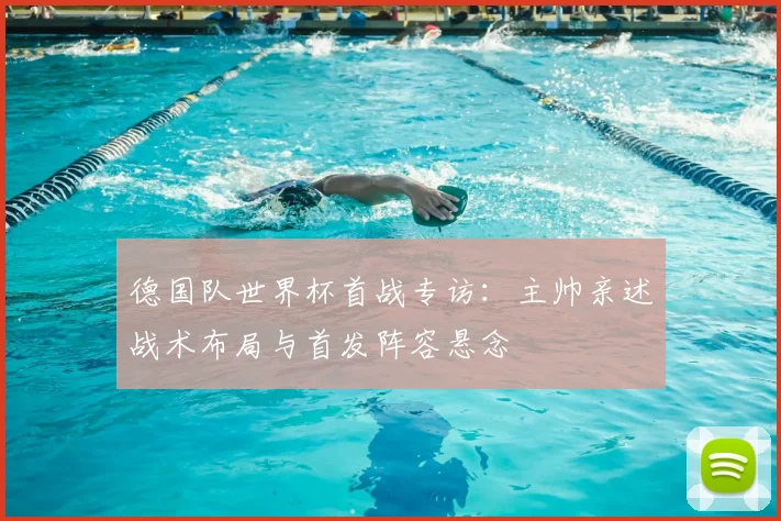 德国队世界杯首战专访：主帅亲述战术布局与首发阵容悬念